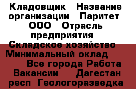 Кладовщик › Название организации ­ Паритет, ООО › Отрасль предприятия ­ Складское хозяйство › Минимальный оклад ­ 25 500 - Все города Работа » Вакансии   . Дагестан респ.,Геологоразведка п.